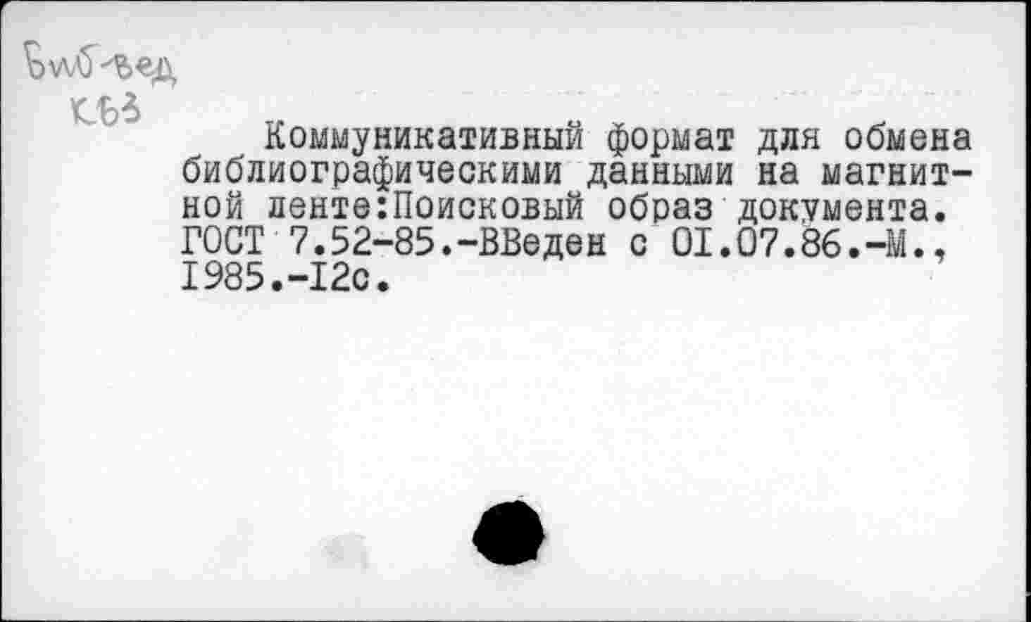 ﻿Коммуникативный формат для обмена библиографическими данными на магнитной денте:Поисковый образ документа. ГОСТ 7.52-85.-введен с 01.07.86.-М., 1985.-12с.